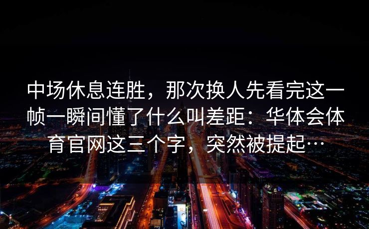 中场休息连胜，那次换人先看完这一帧一瞬间懂了什么叫差距：华体会体育官网这三个字，突然被提起…