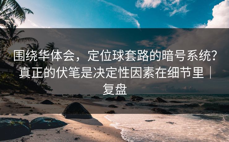围绕华体会，定位球套路的暗号系统？真正的伏笔是决定性因素在细节里｜复盘
