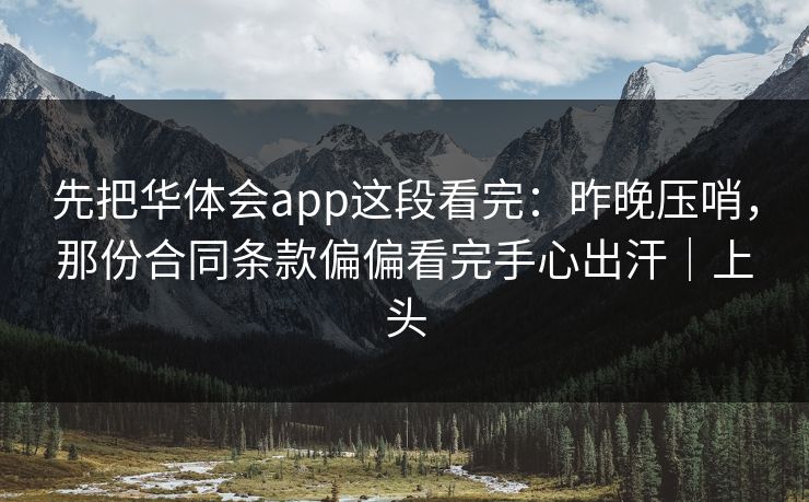 先把华体会app这段看完：昨晚压哨，那份合同条款偏偏看完手心出汗｜上头