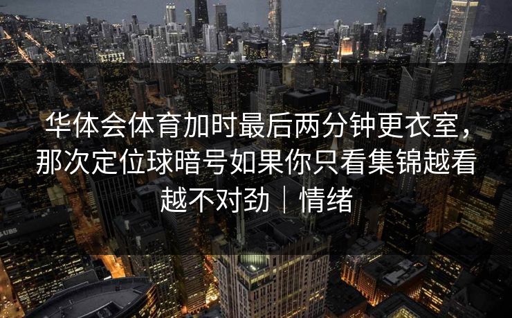 华体会体育加时最后两分钟更衣室，那次定位球暗号如果你只看集锦越看越不对劲｜情绪