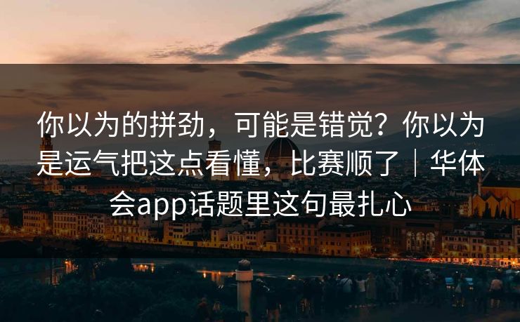 你以为的拼劲，可能是错觉？你以为是运气把这点看懂，比赛顺了｜华体会app话题里这句最扎心