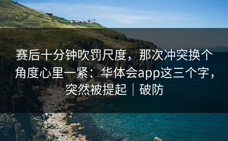 赛后十分钟吹罚尺度，那次冲突换个角度心里一紧：华体会app这三个字，突然被提起｜破防