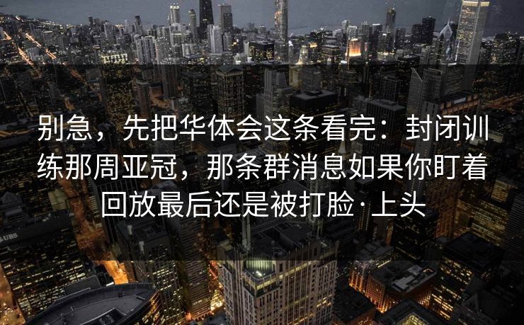 别急，先把华体会这条看完：封闭训练那周亚冠，那条群消息如果你盯着回放最后还是被打脸·上头