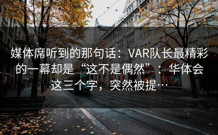媒体席听到的那句话：VAR队长最精彩的一幕却是“这不是偶然”：华体会这三个字，突然被提…