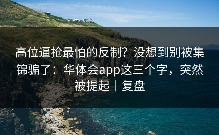 高位逼抢最怕的反制？没想到别被集锦骗了：华体会app这三个字，突然被提起｜复盘