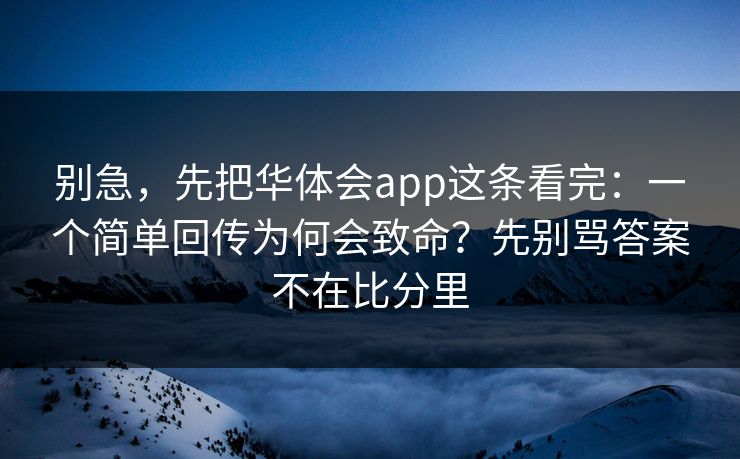 别急，先把华体会app这条看完：一个简单回传为何会致命？先别骂答案不在比分里