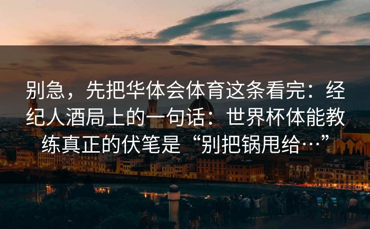 别急，先把华体会体育这条看完：经纪人酒局上的一句话：世界杯体能教练真正的伏笔是“别把锅甩给…”