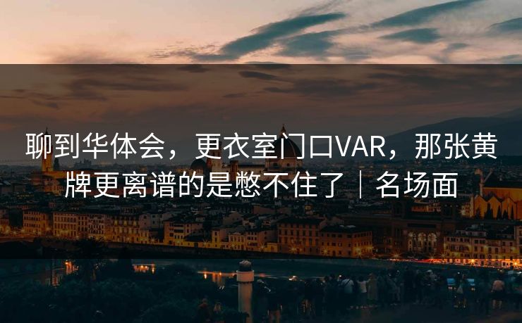 聊到华体会，更衣室门口VAR，那张黄牌更离谱的是憋不住了｜名场面