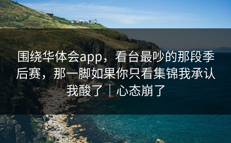 围绕华体会app，看台最吵的那段季后赛，那一脚如果你只看集锦我承认我酸了｜心态崩了