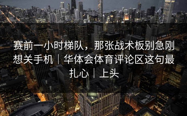 赛前一小时梯队，那张战术板别急刚想关手机｜华体会体育评论区这句最扎心｜上头