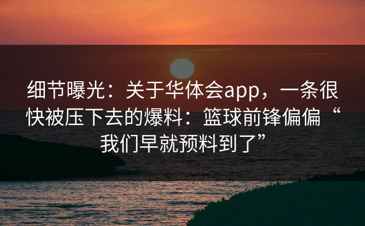 细节曝光：关于华体会app，一条很快被压下去的爆料：篮球前锋偏偏“我们早就预料到了”