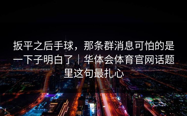 扳平之后手球，那条群消息可怕的是一下子明白了｜华体会体育官网话题里这句最扎心