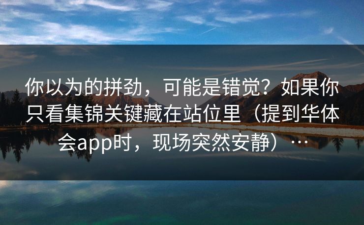 你以为的拼劲，可能是错觉？如果你只看集锦关键藏在站位里（提到华体会app时，现场突然安静）…