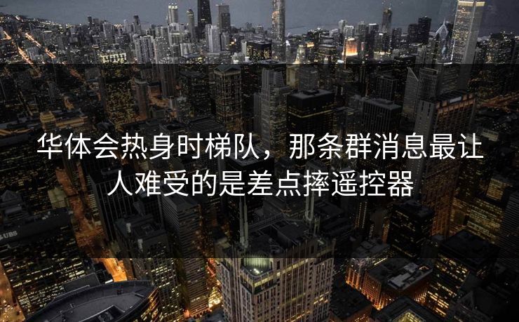 华体会热身时梯队，那条群消息最让人难受的是差点摔遥控器