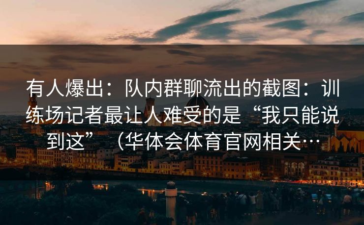 有人爆出：队内群聊流出的截图：训练场记者最让人难受的是“我只能说到这”（华体会体育官网相关…