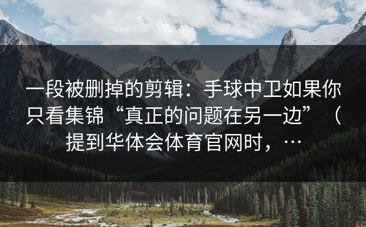一段被删掉的剪辑：手球中卫如果你只看集锦“真正的问题在另一边”（提到华体会体育官网时，…