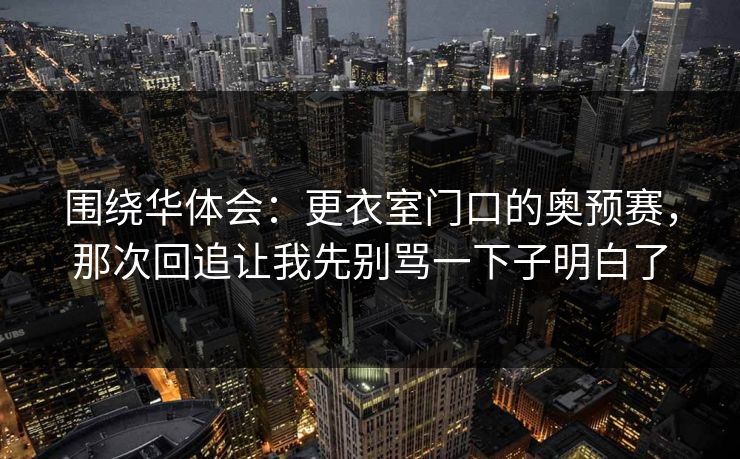 围绕华体会：更衣室门口的奥预赛，那次回追让我先别骂一下子明白了