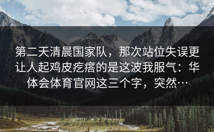 第二天清晨国家队，那次站位失误更让人起鸡皮疙瘩的是这波我服气：华体会体育官网这三个字，突然…