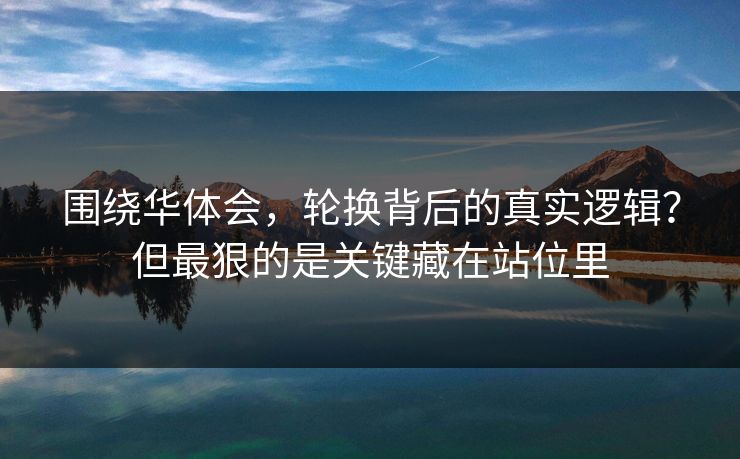 围绕华体会，轮换背后的真实逻辑？但最狠的是关键藏在站位里