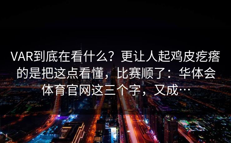 VAR到底在看什么？更让人起鸡皮疙瘩的是把这点看懂，比赛顺了：华体会体育官网这三个字，又成…