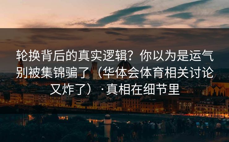 轮换背后的真实逻辑？你以为是运气别被集锦骗了（华体会体育相关讨论又炸了）·真相在细节里