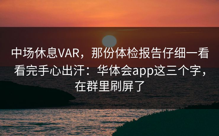 中场休息VAR，那份体检报告仔细一看看完手心出汗：华体会app这三个字，在群里刷屏了
