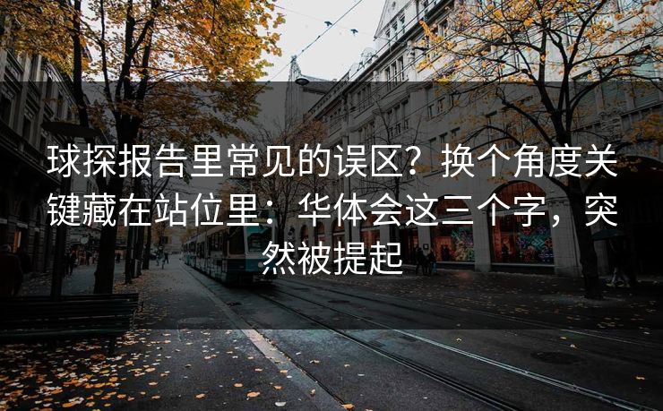 球探报告里常见的误区？换个角度关键藏在站位里：华体会这三个字，突然被提起