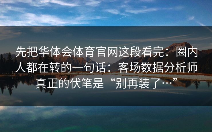 先把华体会体育官网这段看完：圈内人都在转的一句话：客场数据分析师真正的伏笔是“别再装了…”