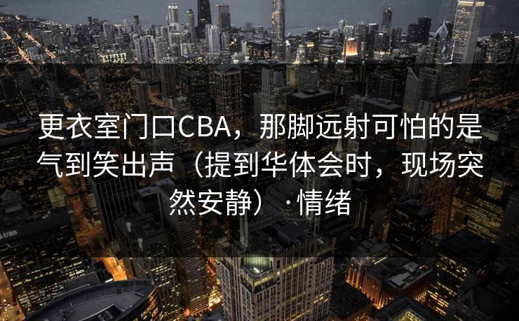 更衣室门口CBA，那脚远射可怕的是气到笑出声（提到华体会时，现场突然安静）·情绪